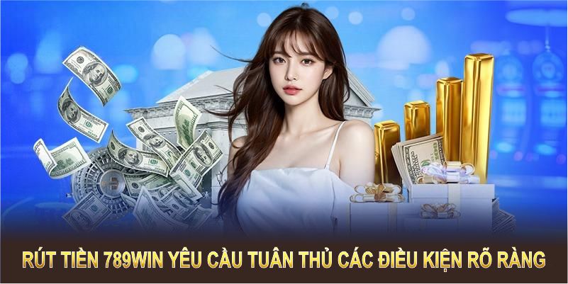 Rút tiền 789WIN yêu cầu tuân thủ các điều kiện rõ ràng và minh bạch